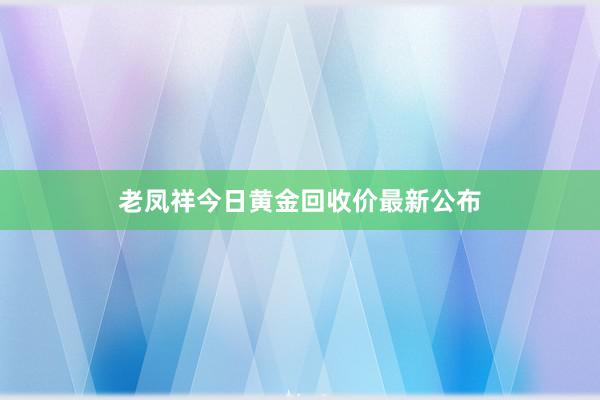 老凤祥今日黄金回收价最新公布