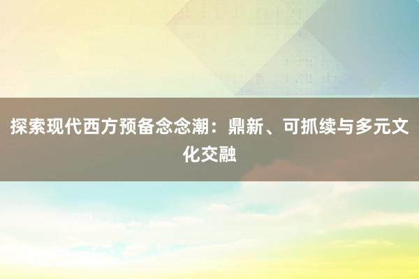 探索现代西方预备念念潮：鼎新、可抓续与多元文化交融