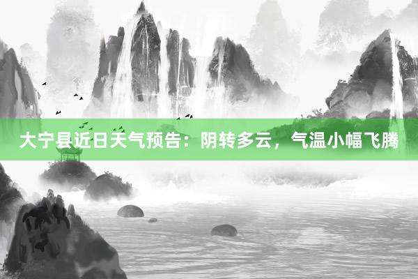 大宁县近日天气预告：阴转多云，气温小幅飞腾