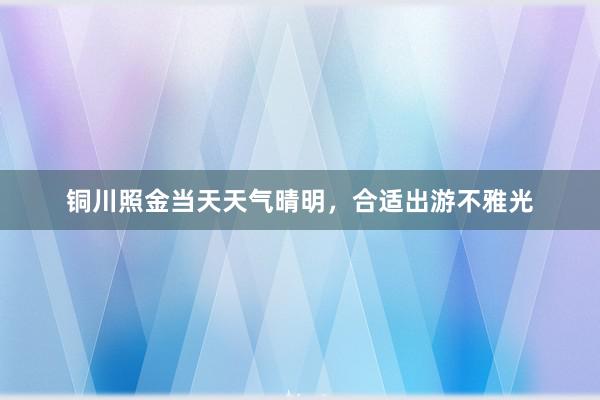 铜川照金当天天气晴明，合适出游不雅光