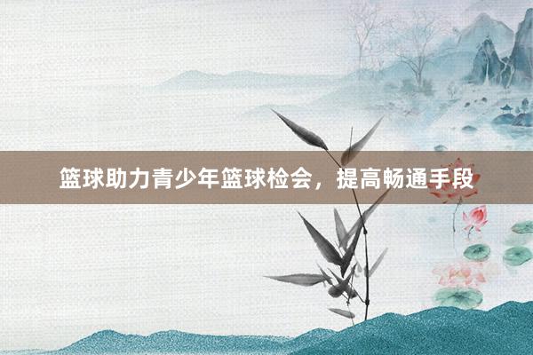 篮球助力青少年篮球检会，提高畅通手段