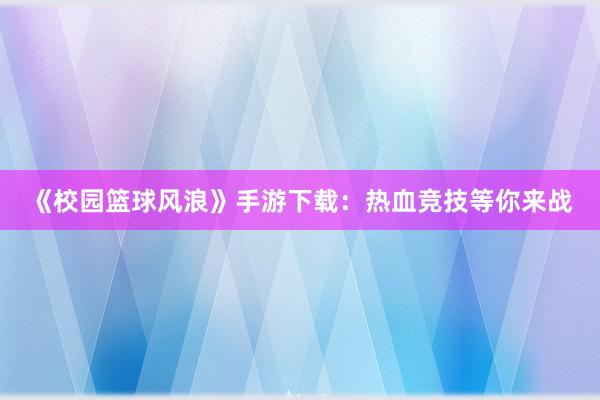 《校园篮球风浪》手游下载：热血竞技等你来战